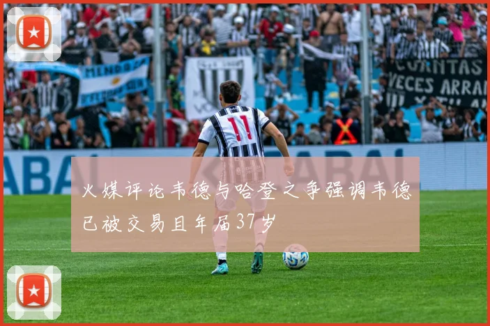 火媒评论韦德与哈登之争强调韦德已被交易且年届37岁