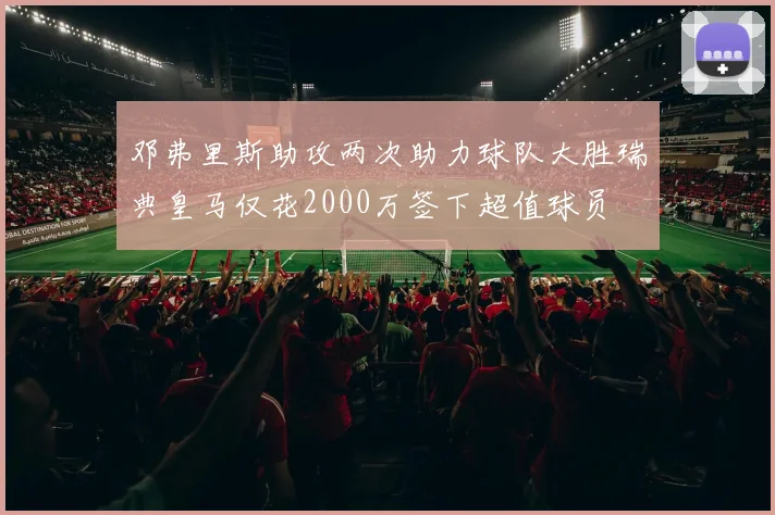 邓弗里斯助攻两次助力球队大胜瑞典皇马仅花2000万签下超值球员