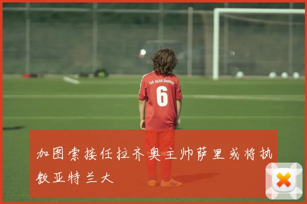 加图索接任拉齐奥主帅萨里或将执教亚特兰大