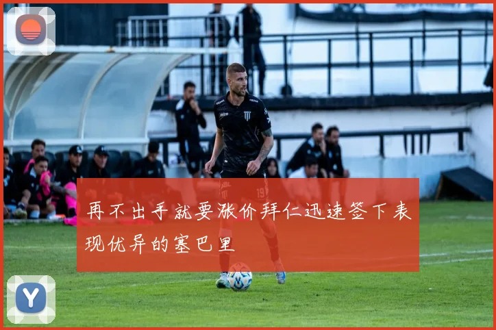 再不出手就要涨价拜仁迅速签下表现优异的塞巴里