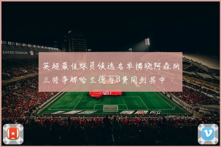 英超最佳球员候选名单揭晓阿森纳三将争辉哈兰德与B费同列其中
