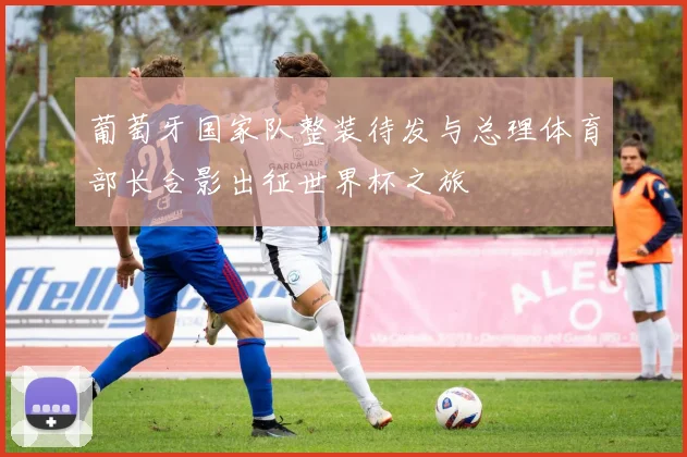 葡萄牙国家队整装待发与总理体育部长合影出征世界杯之旅