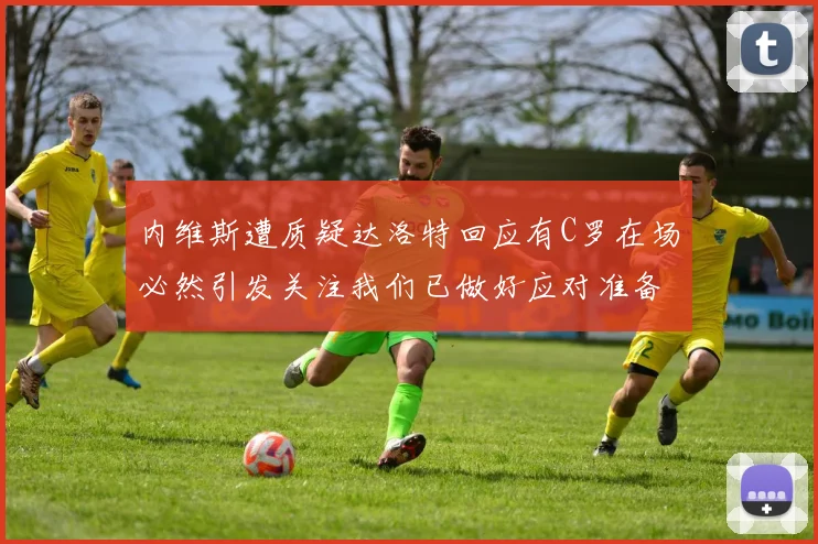 内维斯遭质疑达洛特回应有C罗在场必然引发关注我们已做好应对准备