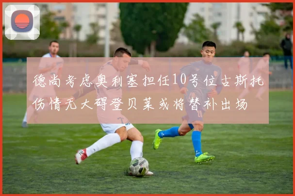 德尚考虑奥利塞担任10号位古斯托伤情无大碍登贝莱或将替补出场