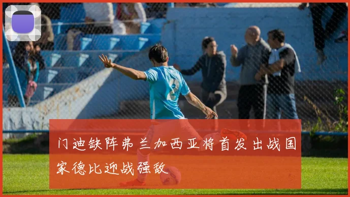 门迪缺阵弗兰加西亚将首发出战国家德比迎战强敌