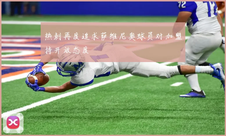 热刺再度追求萨维尼奥球员对加盟持开放态度
