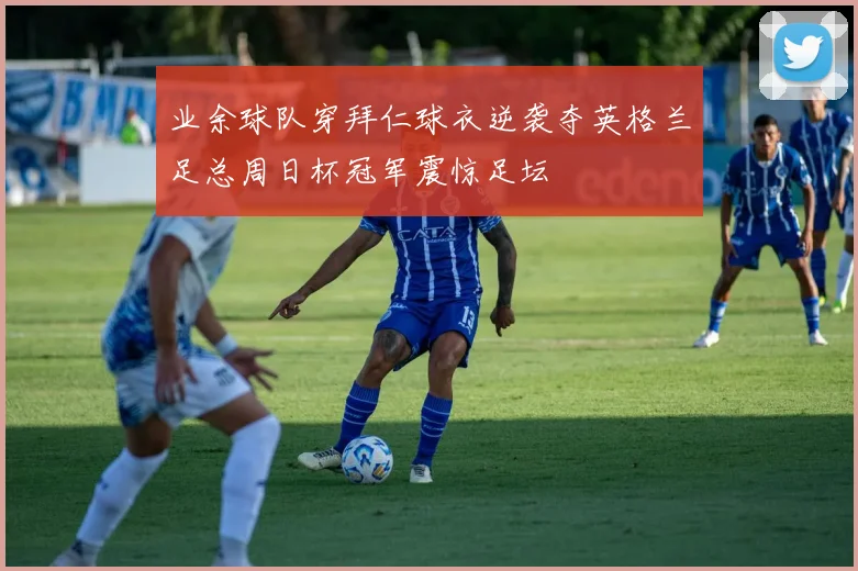 业余球队穿拜仁球衣逆袭夺英格兰足总周日杯冠军震惊足坛