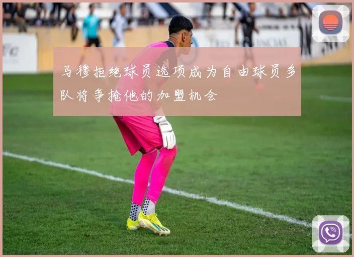 马穆拒绝球员选项成为自由球员多队将争抢他的加盟机会