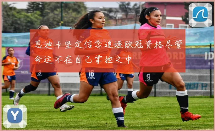 恩迪卡坚定信念追逐欧冠资格尽管命运不在自己掌控之中
