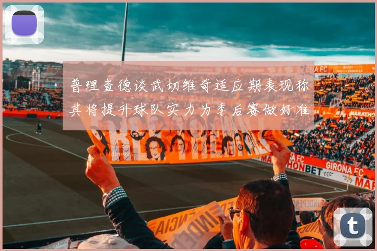 普理查德谈武切维奇适应期表现称其将提升球队实力为季后赛做好准备
