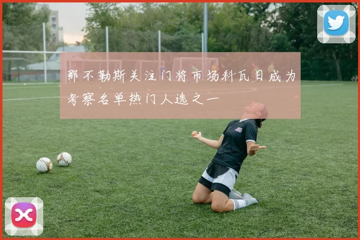 那不勒斯关注门将市场科瓦日成为考察名单热门人选之一