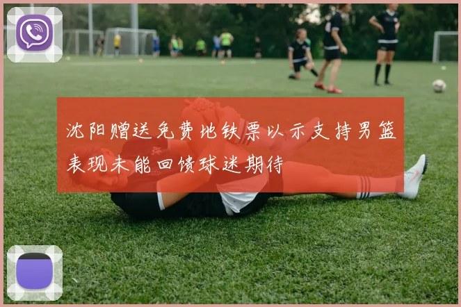 沈阳赠送免费地铁票以示支持男篮表现未能回馈球迷期待