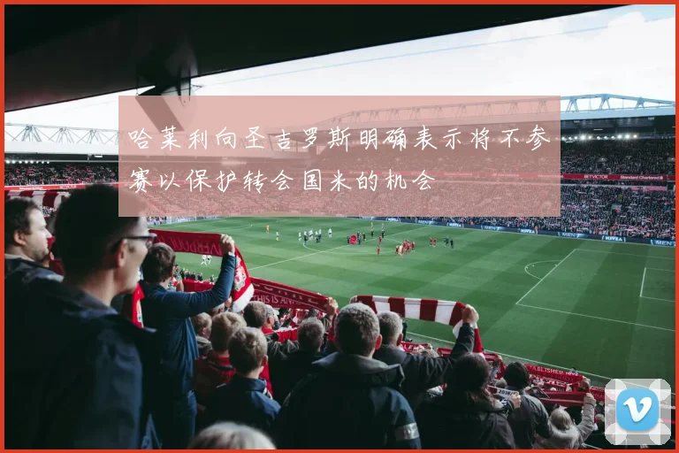 哈莱利向圣吉罗斯明确表示将不参赛以保护转会国米的机会