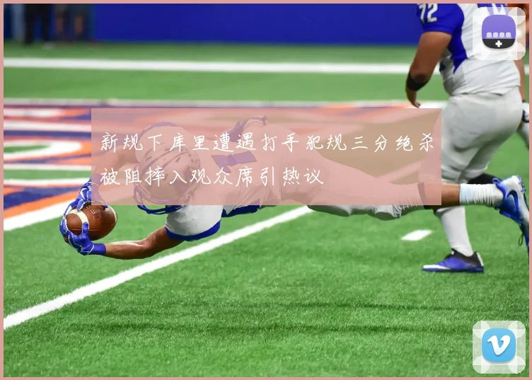 新规下库里遭遇打手犯规三分绝杀被阻摔入观众席引热议