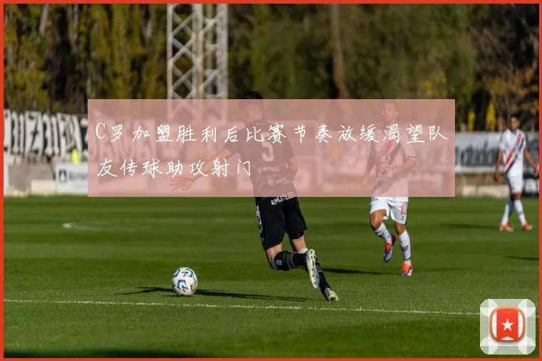 C罗加盟胜利后比赛节奏放缓渴望队友传球助攻射门