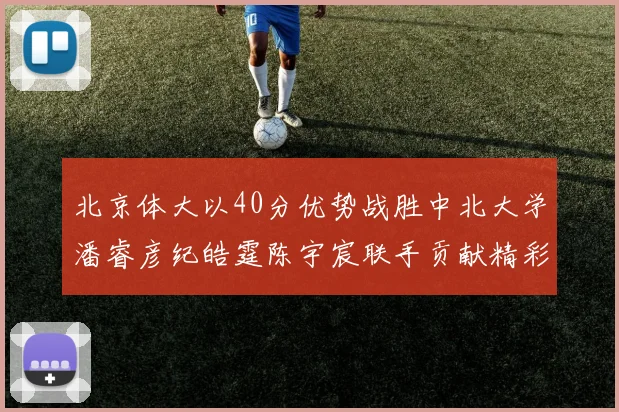 北京体大以40分优势战胜中北大学潘睿彦纪皓霆陈宇宸联手贡献精彩表现