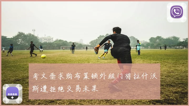 考文垂求购布莱顿外租门将拉什沃斯遭拒绝交易未果