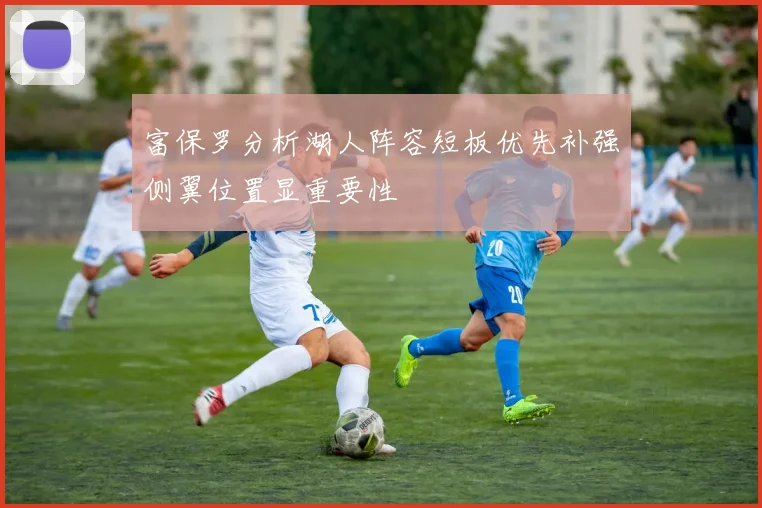 富保罗分析湖人阵容短板优先补强侧翼位置显重要性