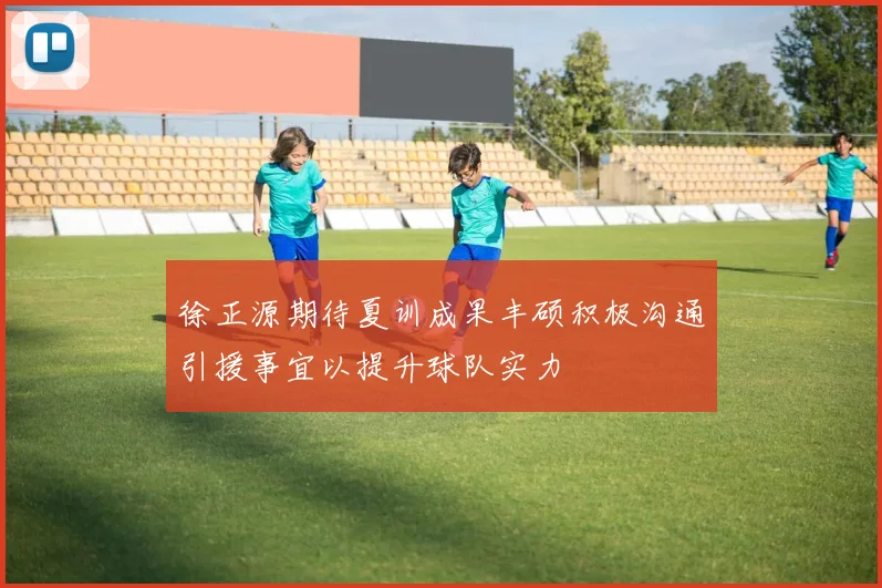 徐正源期待夏训成果丰硕积极沟通引援事宜以提升球队实力