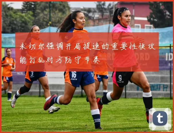 米切尔强调开局提速的重要性快攻能打乱对方防守节奏