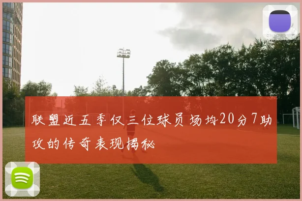 联盟近五季仅三位球员场均20分7助攻的传奇表现揭秘