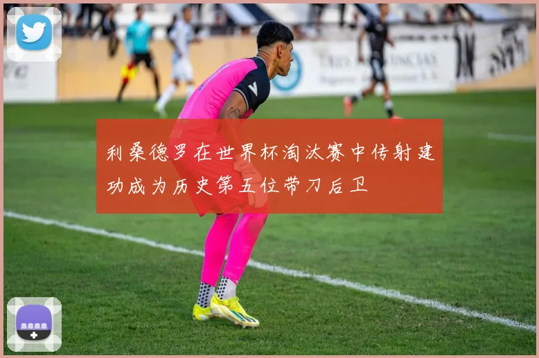 利桑德罗在世界杯淘汰赛中传射建功成为历史第五位带刀后卫