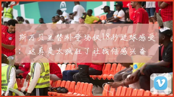 斯万贝里替补登场仅18秒进球感受：这真是太疯狂了让我倍感兴奋