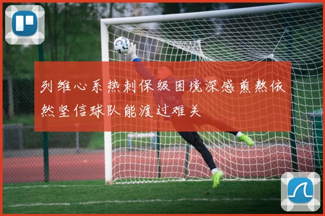 列维心系热刺保级困境深感煎熬依然坚信球队能渡过难关