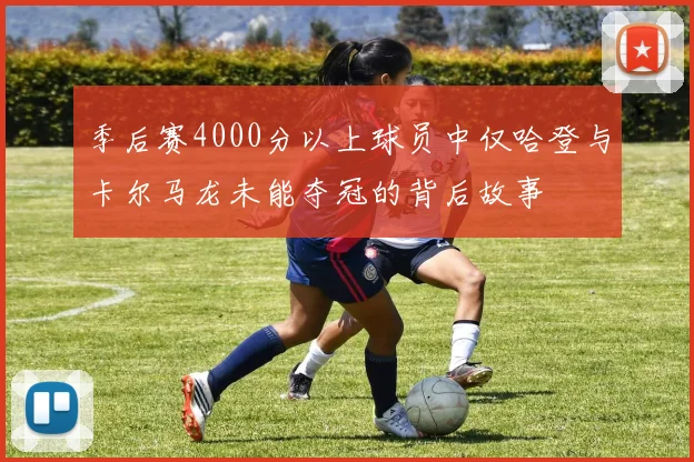 季后赛4000分以上球员中仅哈登与卡尔马龙未能夺冠的背后故事
