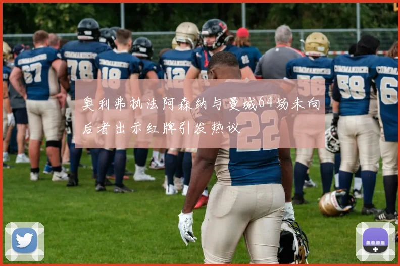 奥利弗执法阿森纳与曼城64场未向后者出示红牌引发热议
