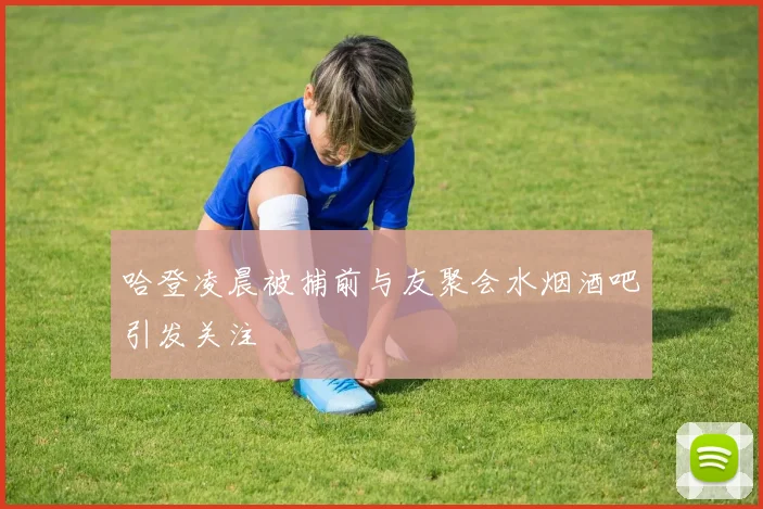 哈登凌晨被捕前与友聚会水烟酒吧引发关注