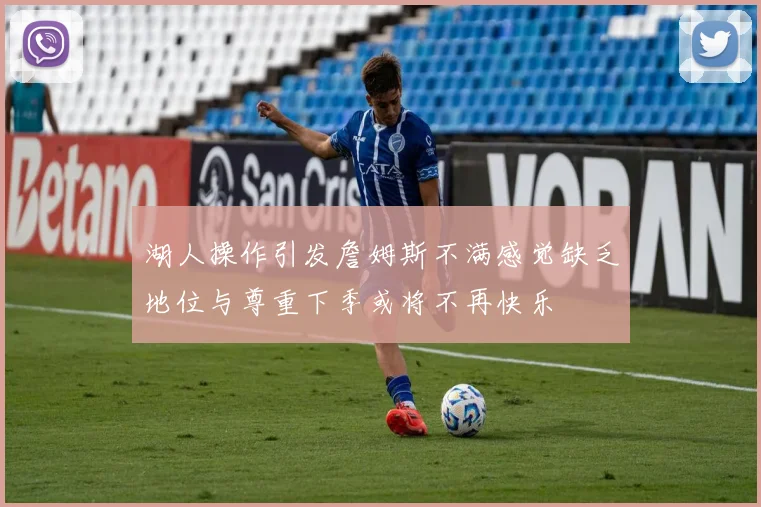 湖人操作引发詹姆斯不满感觉缺乏地位与尊重下季或将不再快乐