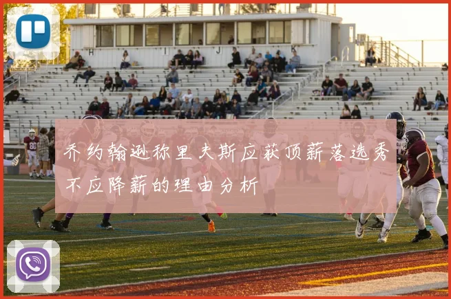 乔约翰逊称里夫斯应获顶薪落选秀不应降薪的理由分析