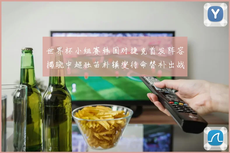 世界杯小组赛韩国对捷克首发阵容揭晓中超独苗朴镇燮待命替补出战