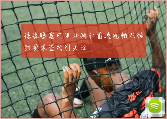 德媒曝塞巴里非拜仁首选孔帕尼强烈要求签约引关注