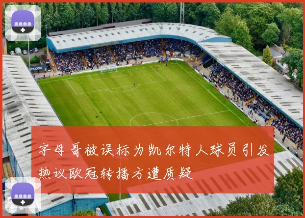 字母哥被误标为凯尔特人球员引发热议欧冠转播方遭质疑