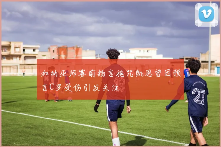 加纳巫师赛前扬言施咒凯恩曾因预言C罗受伤引发关注