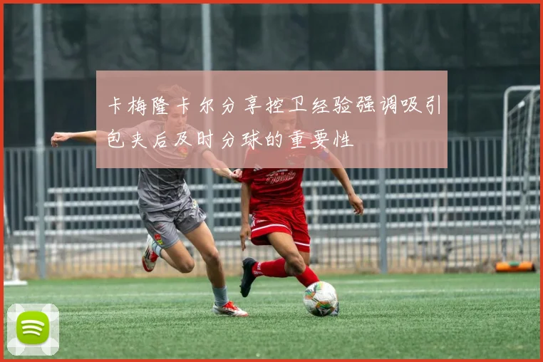 卡梅隆卡尔分享控卫经验强调吸引包夹后及时分球的重要性