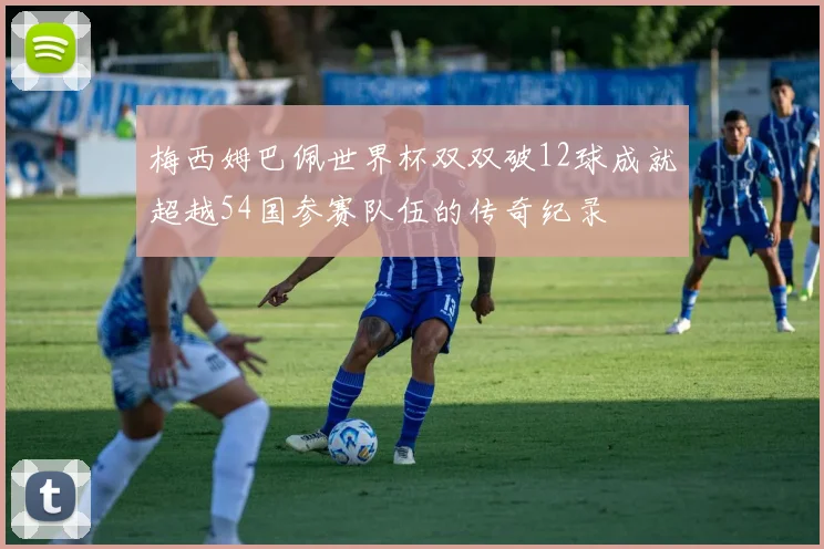 梅西姆巴佩世界杯双双破12球成就超越54国参赛队伍的传奇纪录