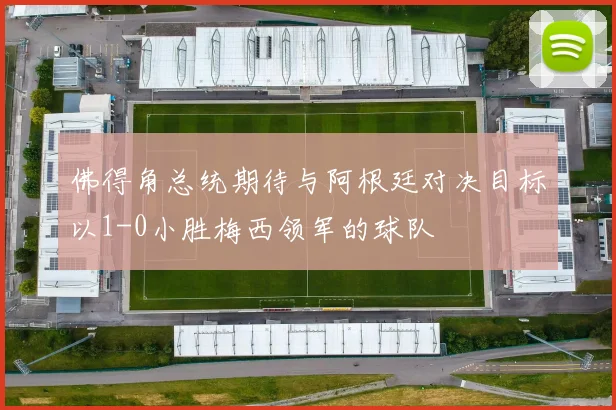 佛得角总统期待与阿根廷对决目标以1-0小胜梅西领军的球队