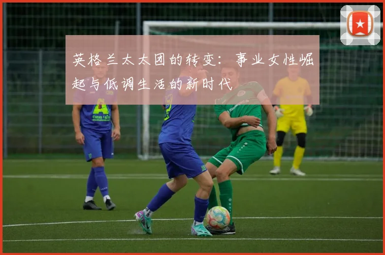 英格兰太太团的转变：事业女性崛起与低调生活的新时代